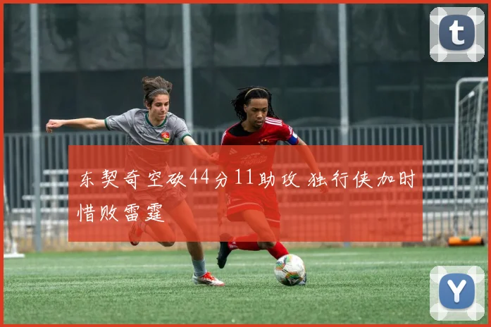 东契奇空砍44分11助攻 独行侠加时惜败雷霆