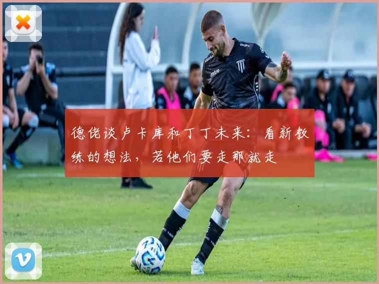 德佬谈卢卡库和丁丁未来：看新教练的想法，若他们要走那就走